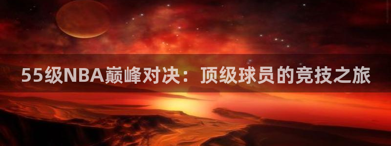 蓝鲸的视频真实：55级NBA巅峰对决：顶级球员的竞技之旅